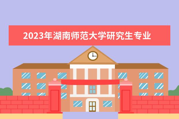 2023年湖南师范大学研究生专业排名 什么考研专业好考