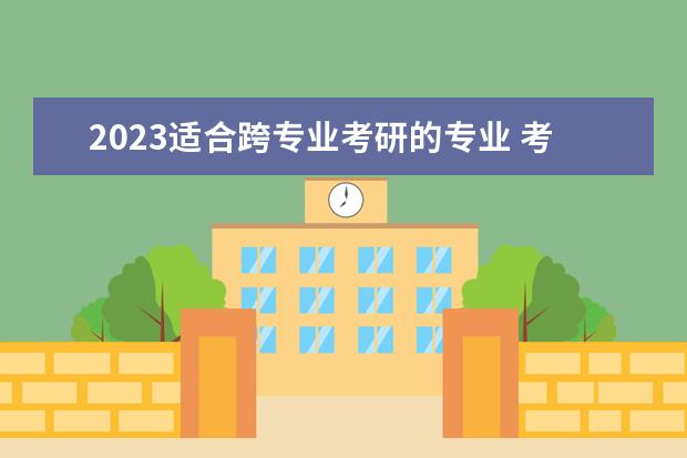 2023适合跨专业考研的专业 考研专业推荐