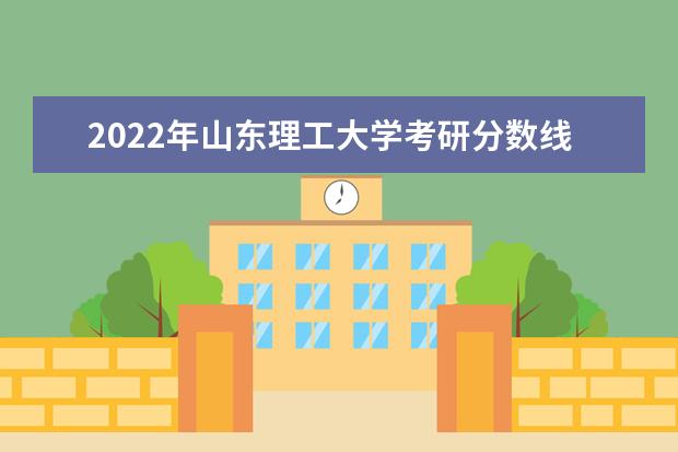 2022年山东理工大学考研分数线已经公布 复试分数线是多少