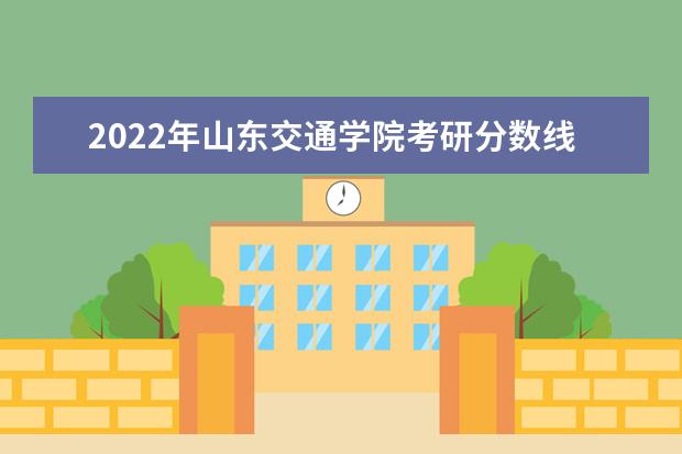 2022年山东交通学院考研分数线已经公布 复试分数线是多少