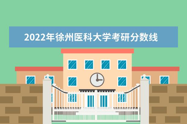 2022年徐州医科大学考研分数线已经公布 复试分数线是多少