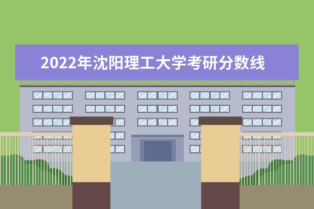 2022年沈阳理工大学考研分数线已经公布 进入复试需要多少分