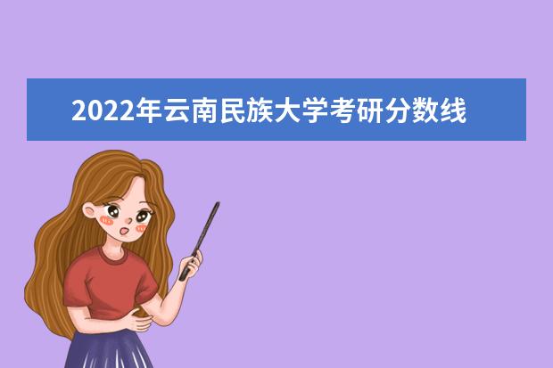 2022年云南民族大学考研分数线已经公布 复试需要多少分