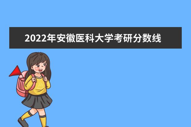 2022年安徽医科大学考研分数线已经公布 复试需要多少分