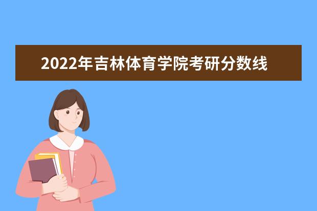 2022年吉林体育学院考研分数线已经公布 复试需要多少分