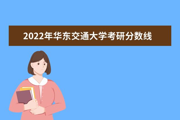 2022年华东交通大学考研分数线已经公布 复试需要多少分