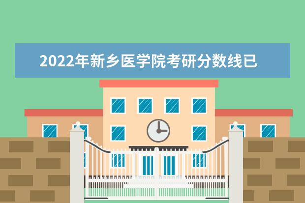 2022年新乡医学院考研分数线已经公布 复试需要多少分