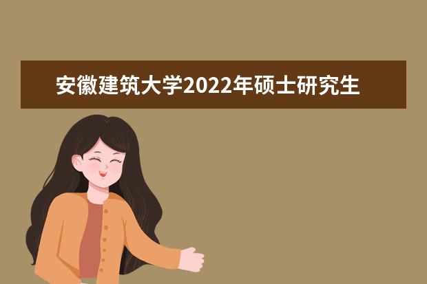 安徽建筑大学2022年硕士研究生学费和奖学金是多少