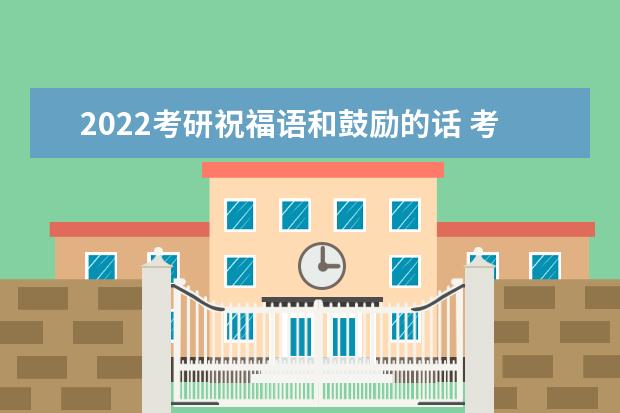 2022考研祝福语和鼓励的话 考研寄语一句话