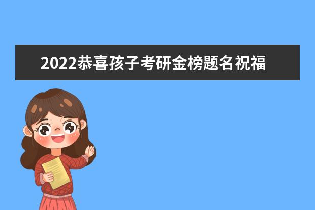 2022恭喜孩子考研金榜题名祝福 恭喜考研学生榜上有名的句子