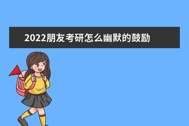 2022朋友考研怎么幽默的鼓励 送给考研人的一句话搞笑