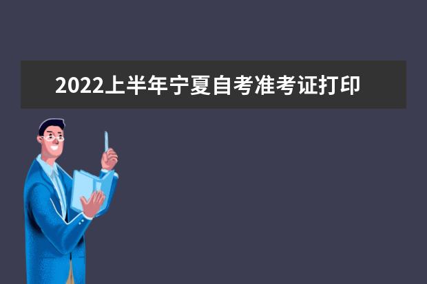 2022上半年宁夏自考准考证打印入口 自考打印时间