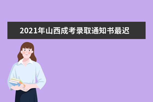 2021年山西成考录取通知书最迟什么时候发