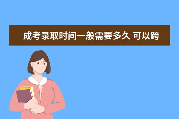 成考录取时间一般需要多久 可以跨专业调剂吗