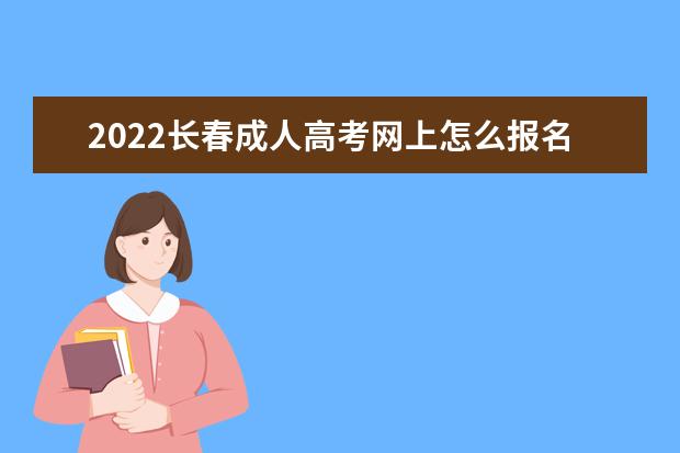 2022长春成人高考网上怎么报名 流程是什么