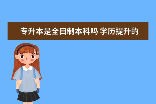 专升本是全日制本科吗 学历提升的方式