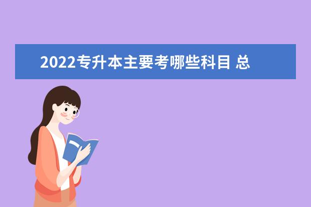 2022专升本主要考哪些科目 总分是多少