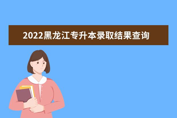 2022黑龙江专升本录取结果查询入口