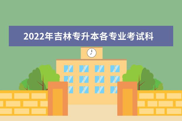 2022年吉林专升本各专业考试科目一览表