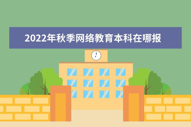 2022年秋季网络教育本科在哪报名