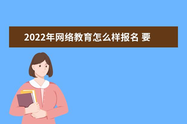 2022年网络教育怎么样报名 要什么材料