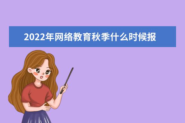 2022年网络教育秋季什么时候报名