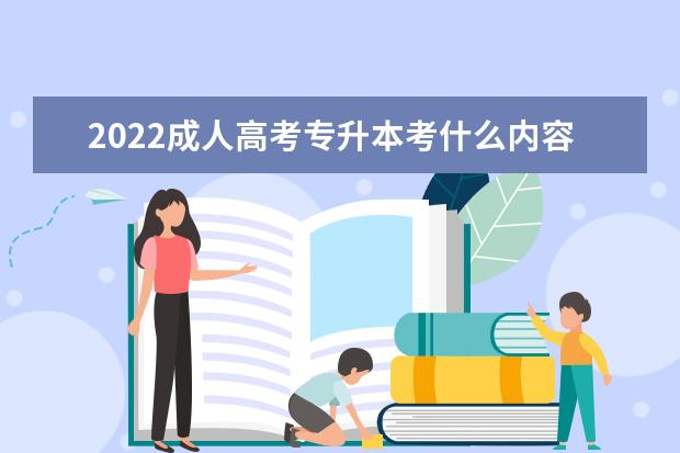 2022成人高考专升本考什么内容 具体考试时间及科目