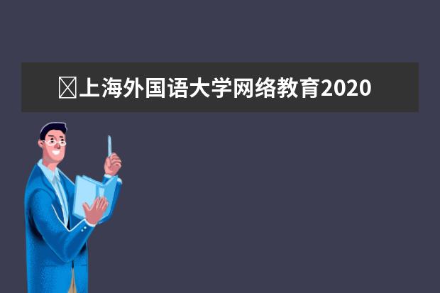 ​上海外国语大学网络教育2020年春季专科起点本科招生简章