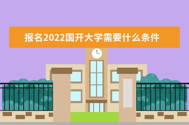 报名2022国开大学需要什么条件 需要什么材料