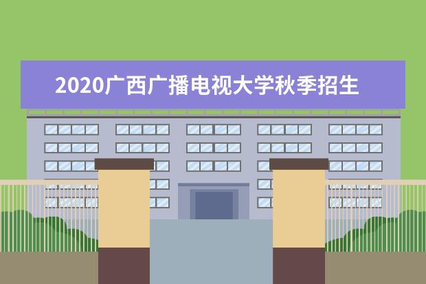 2020广西广播电视大学秋季招生简章