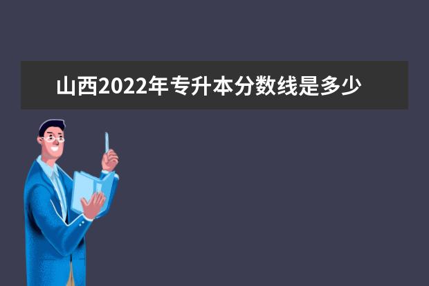 山西2022年专升本分数线是多少