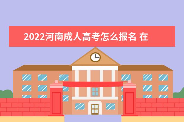 2022河南成人高考怎么报名 在哪里报名