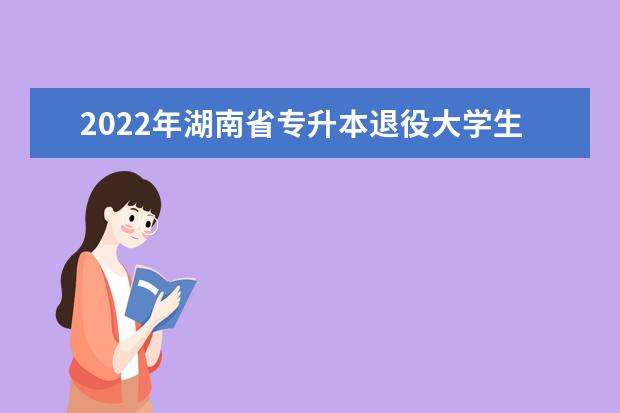 2022年湖南省专升本退役大学生士兵免试招生工作实施办法