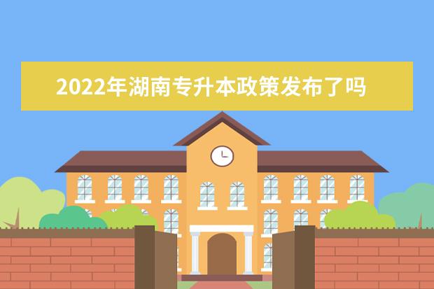 2022年湖南专升本政策发布了吗？