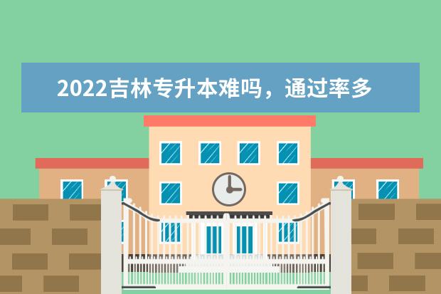 2022吉林专升本难吗，通过率多少