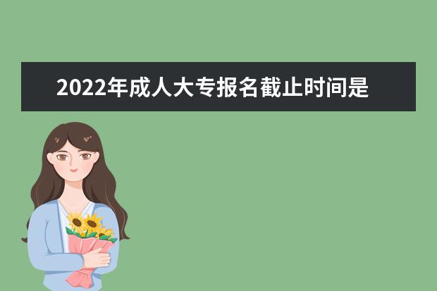 2022年成人大专报名截止时间是什么时候