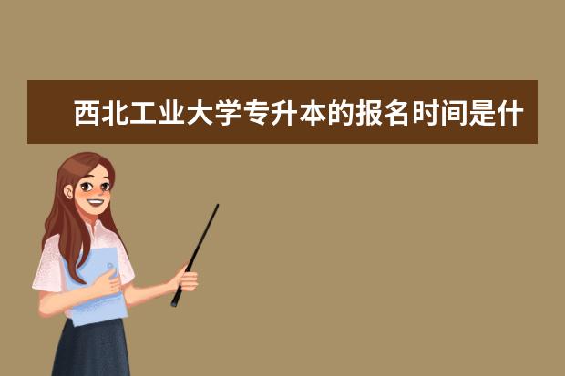 西北工业大学专升本的报名时间是什么时候？学习期限是多久？