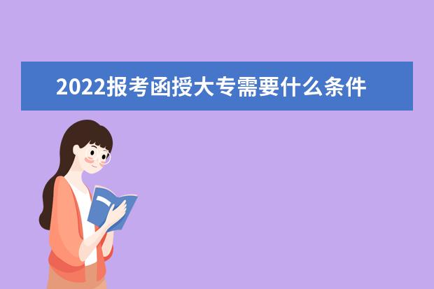 2022报考函授大专需要什么条件，考哪些科目