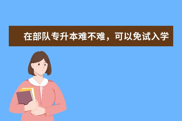 在部队专升本难不难，可以免试入学吗