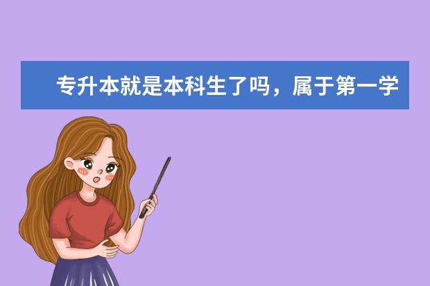 专升本就是本科生了吗，属于第一学历吗