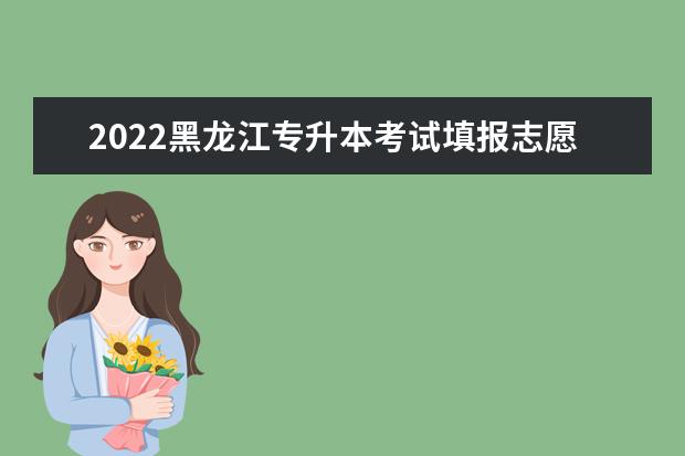 2022黑龙江专升本考试填报志愿时间已确定