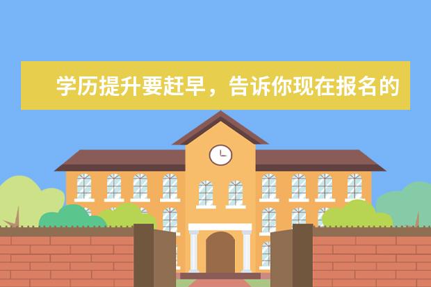 学历提升要赶早，告诉你现在报名的好处