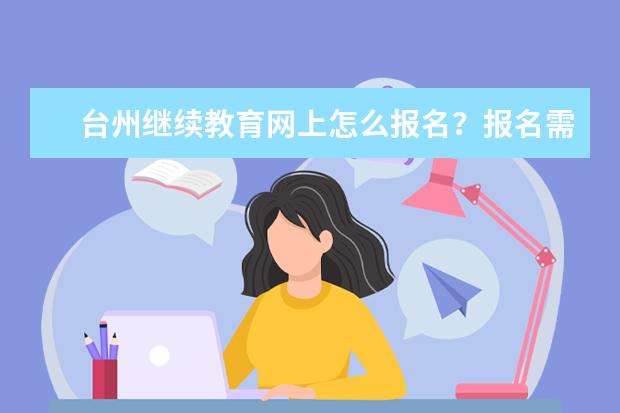 台州继续教育网上怎么报名？报名需要注意些什么？