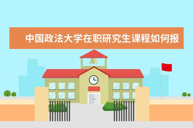 中国政法大学在职研究生课程如何报考？