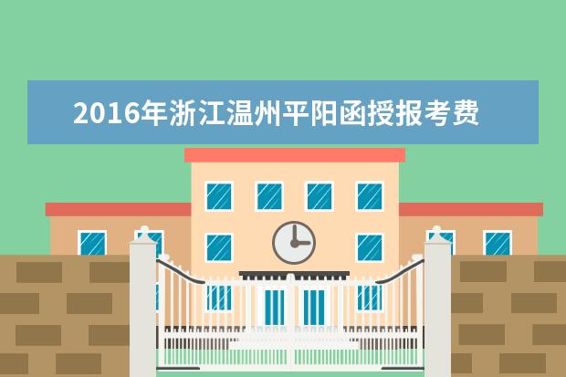 2016年浙江温州平阳函授报考费用公布