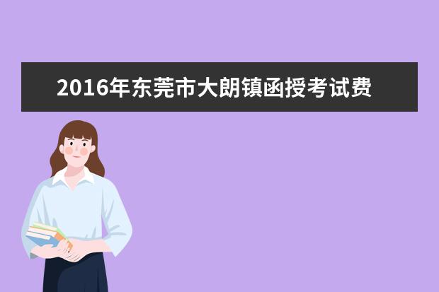 2016年东莞市大朗镇函授考试费用