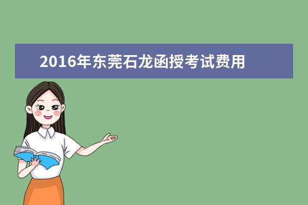 2016年东莞石龙函授考试费用