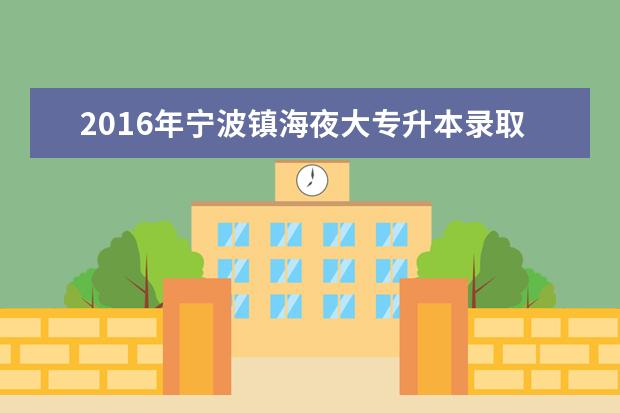 2016年宁波镇海夜大专升本录取工作安排