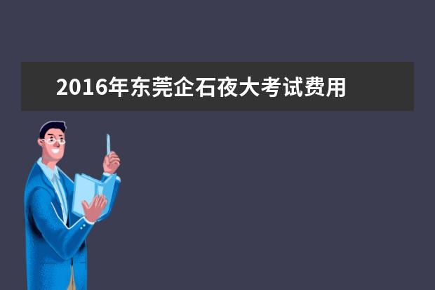 2016年东莞企石夜大考试费用