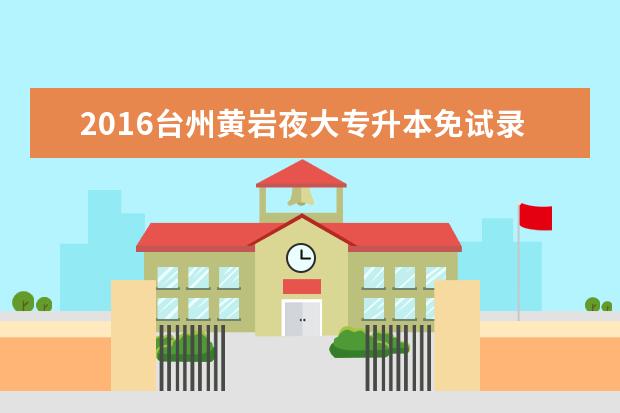 2016台州黄岩夜大专升本免试录取及投档照顾政策公布